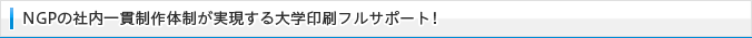 エヌジーピーの社内一貫制作体制が実現する大学印刷フルサポート！