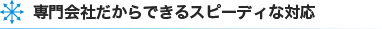 専門会社だからできるスピーディな対応