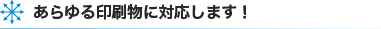 あらゆる印刷物に対応します！