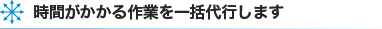 時間がかかる作業を一括代行します