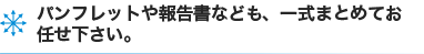 パンフレットや報告書なども、一式まとめてお任せ下さい。