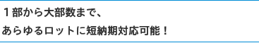 1部から大部数まで、あらゆるロットに対応可能！